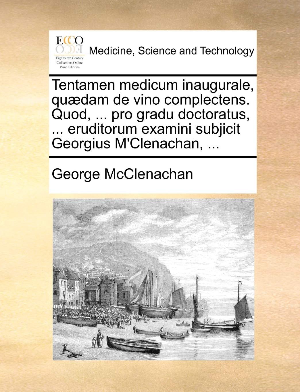 Tentamen Medicum Inaugurale, Quædam de Vino Complectens. Quod, ... Pro Gradu Doctoratus, ... Eruditorum Examini Subjicit Georgius m'Clenachan, ... Medicine