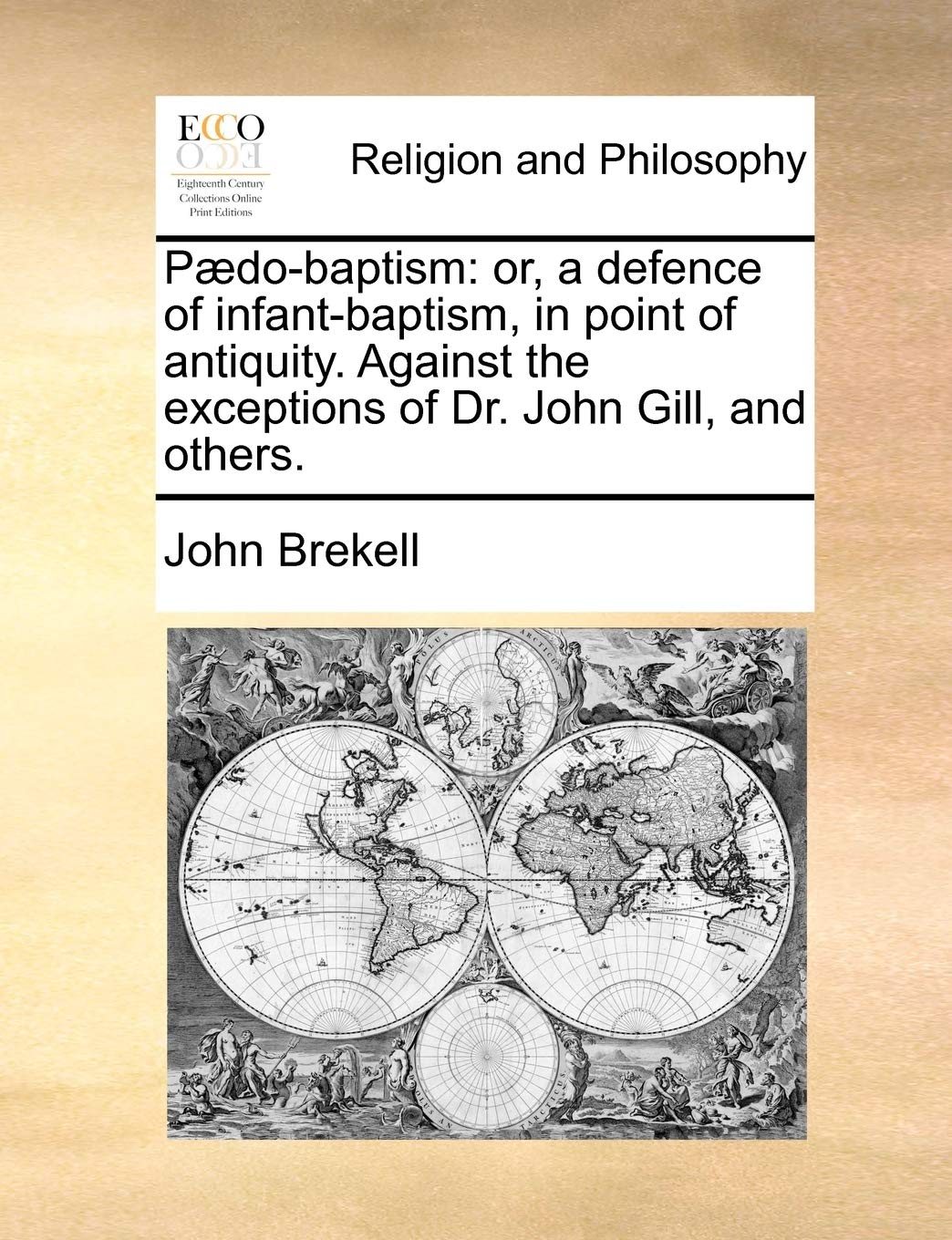 Paedo-Baptism: Or, a Defence of Infant-Baptism, in Point of Antiquity. Against the Exceptions of Dr. John Gill, and Others. Philosophy