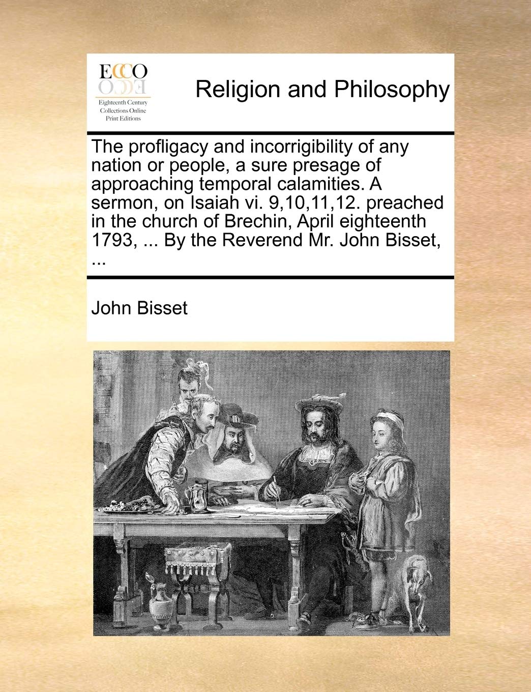 The Profligacy and Incorrigibility of Any Nation or People, a Sure Presage of Approaching Temporal Calamities. a Sermon, on Isaiah VI. 9,10,11,12. ... ... by the Reverend Mr. John Bisset, ... Philosophy