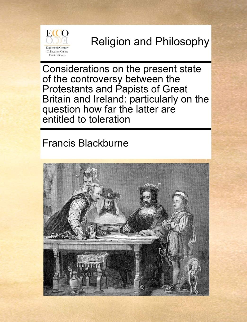 Considerations on the Present State of the Controversy Between the Protestants and Papists of Great Britain and Ireland: Particularly on the Question How Far the Latter Are Entitled to Toleration Philosophy