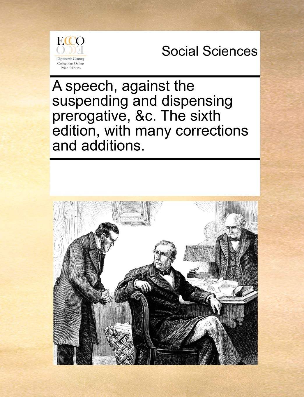 A speech, against the suspending and dispensing prerogative, &c. The sixth edition, with many corrections and additions. Books