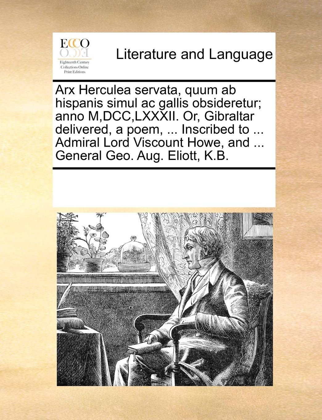 Arx Herculea servata, quum ab hispanis simul ac gallis obsideretur; anno M, DCC, LXXXII. Or, Gibraltar delivered, a poem, ... Inscribed to ... Admiral ... Howe, and ... General Geo. Aug. Eliott, K.B. Social Sciences