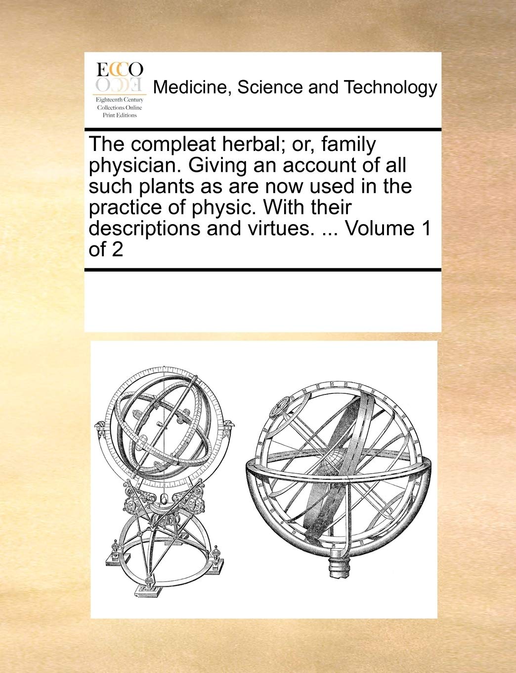 The compleat herbal; or, family physician. Giving an account of all such plants as are now used in the practice of physic. With their descriptions and virtues. ... Volume 1 of 2 Medicine