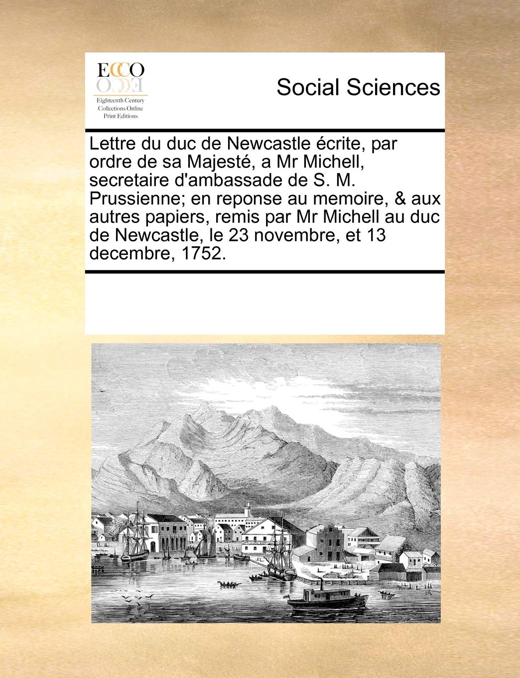 Lettre du duc de Newcastle écrite, par ordre de sa Majesté, a Mr Michell, secretaire d'ambassade de S. M. Prussienne; en reponse au memoire, & aux ... le 23 novembre, et 13 decembre, 1752. Books