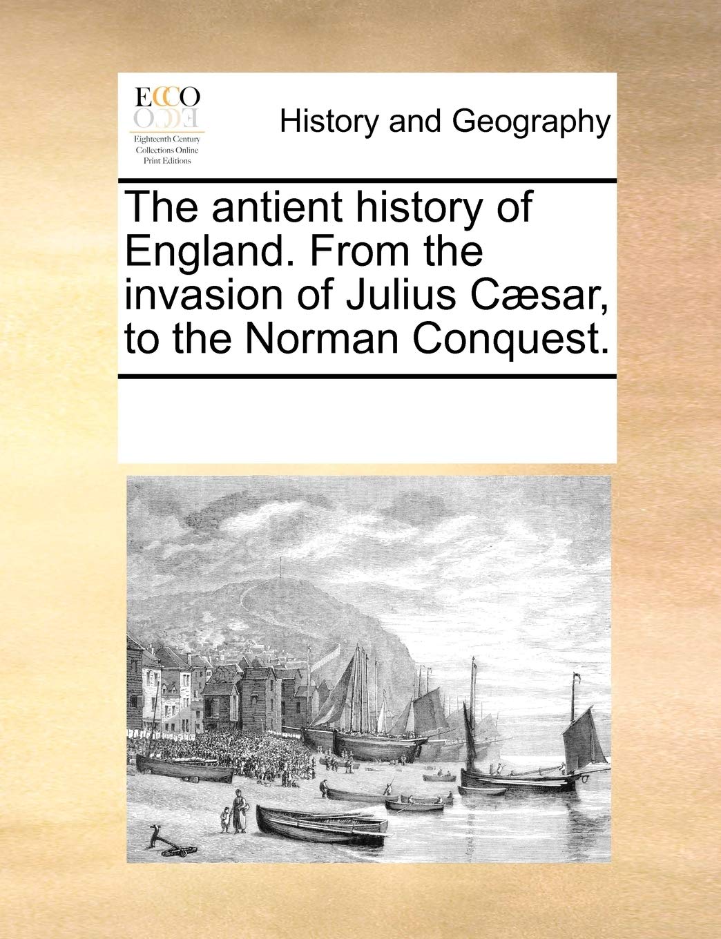 The antient history of England. From the invasion of Julius Cæsar, to the Norman Conquest. Politics & History