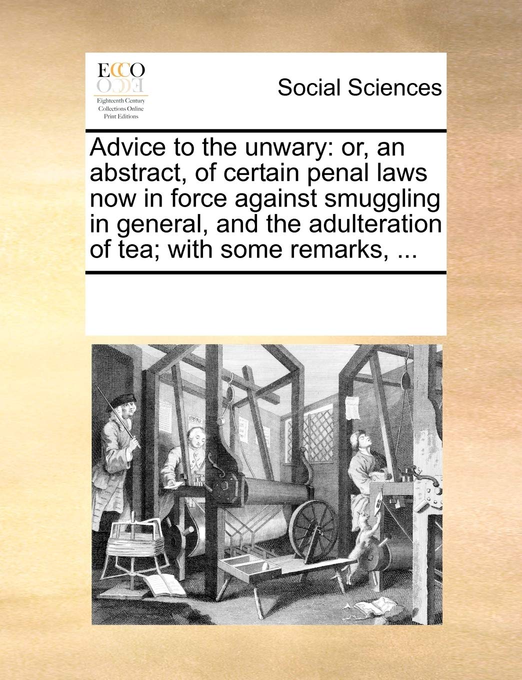 Advice to the unwary: or, an abstract, of certain penal laws now in force against smuggling in general, and the adulteration of tea; with some remarks, ... Books