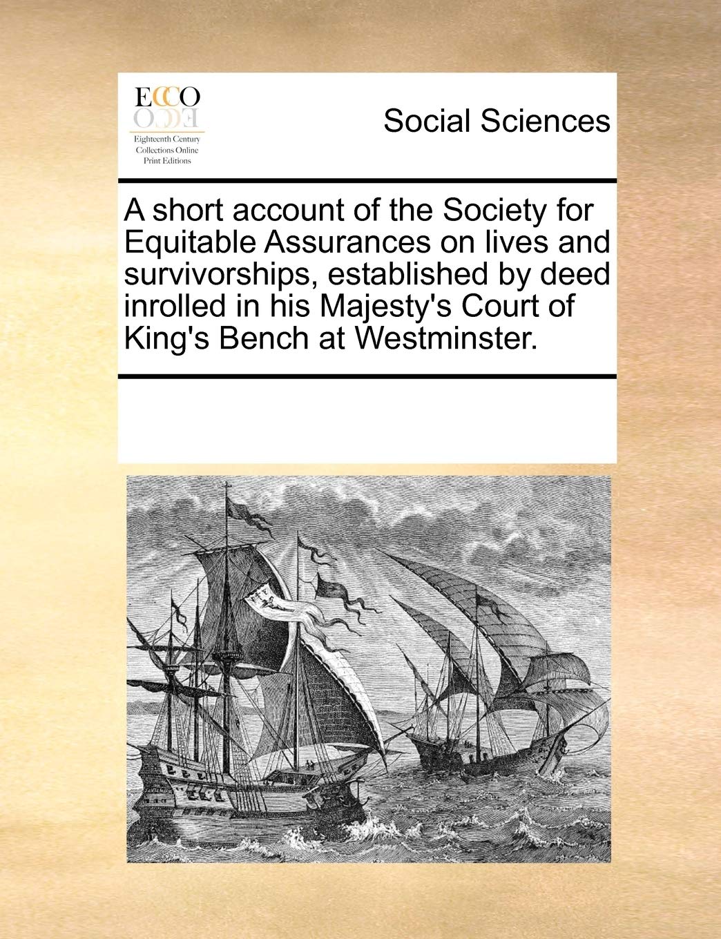 A short account of the Society for Equitable Assurances on lives and survivorships, established by deed inrolled in his Majesty's Court of King's Bench at Westminster. Social Sciences