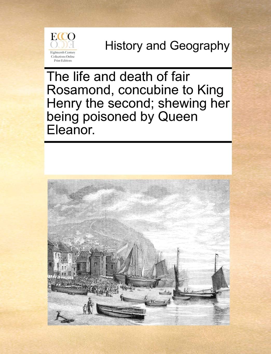 The life and death of fair Rosamond, concubine to King Henry the second; shewing her being poisoned by Queen Eleanor. Politics & History