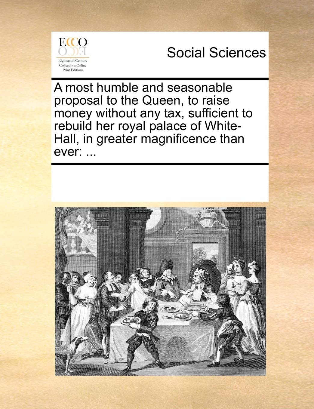 A most humble and seasonable proposal to the Queen, to raise money without any tax, sufficient to rebuild her royal palace of White-Hall, in greater magnificence than ever: ...: ... Books