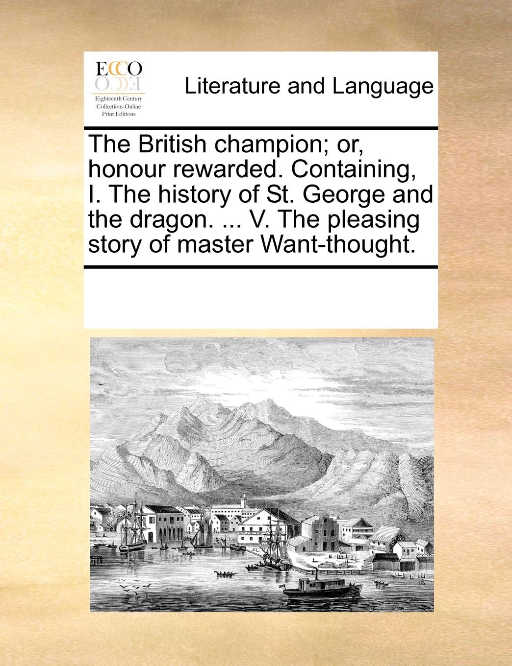 The British champion; or, honour rewarded. Containing, I. The history of St. George and the dragon. ... V. The pleasing story of master Want-thought. Social Sciences
