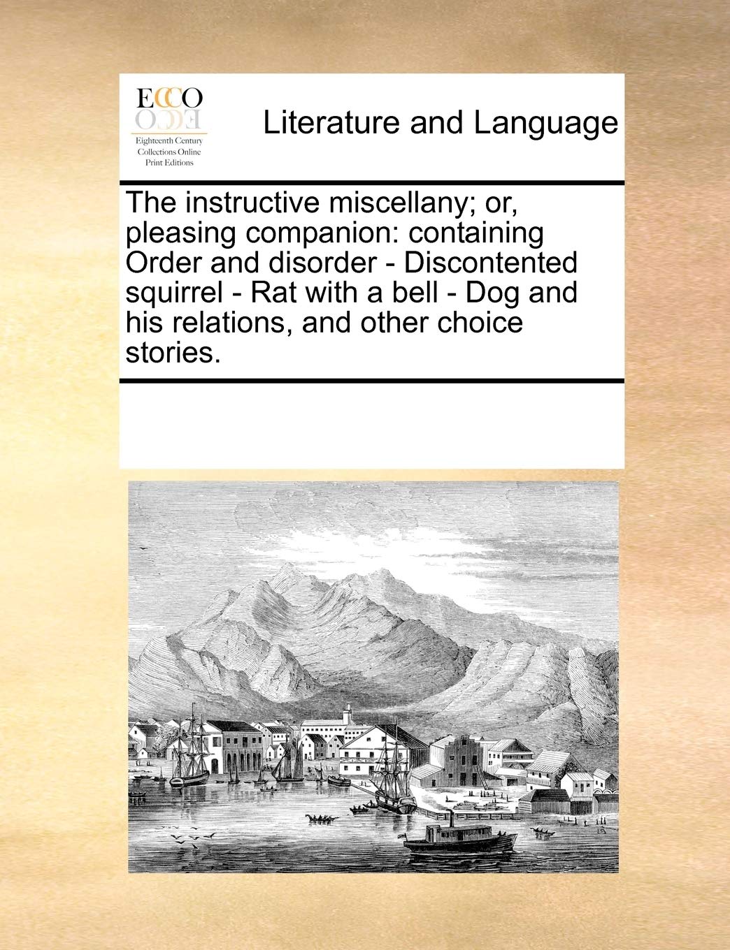 The instructive miscellany; or, pleasing companion: containing Order and disorder - Discontented squirrel - Rat with a bell - Dog and his relations, and other choice stories. Social Sciences