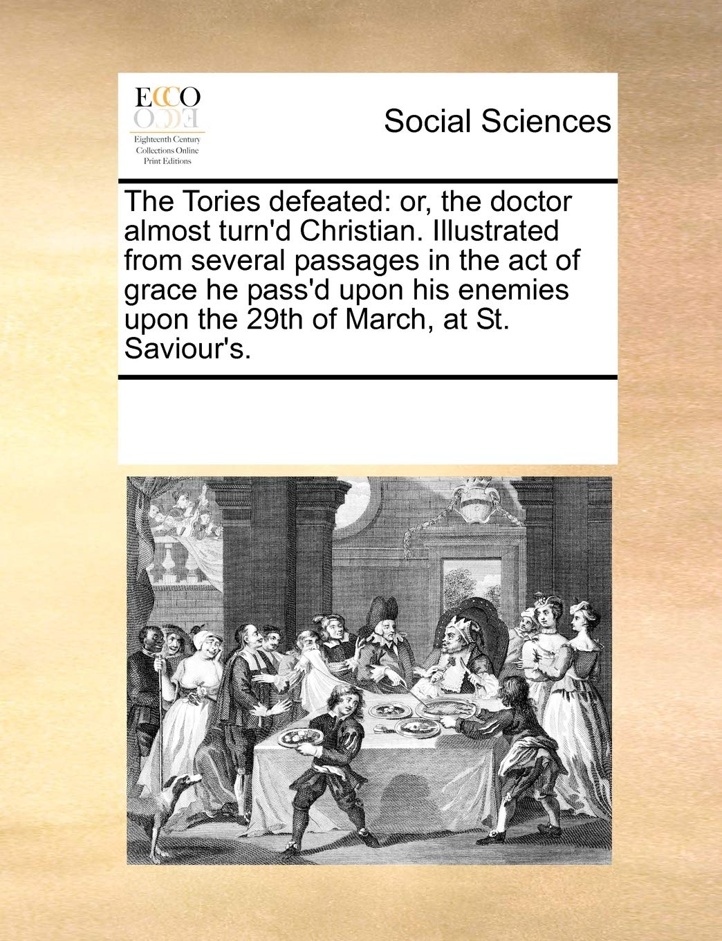 The Tories defeated: or, the doctor almost turn'd Christian. Illustrated from several passages in the act of grace he pass'd upon his enemies upon the 29th of March, at St. Saviour's. Books