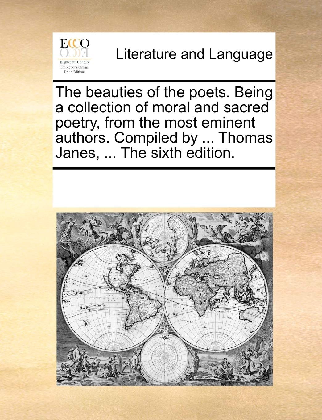 The beauties of the poets. Being a collection of moral and sacred poetry, from the most eminent authors. Compiled by ... Thomas Janes, ... The sixth edition. Social Sciences
