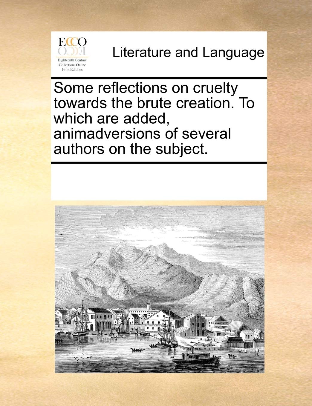 Some Reflections on Cruelty Towards the Brute Creation. to Which Are Added, Animadversions of Several Authors on the Subject. Social Sciences