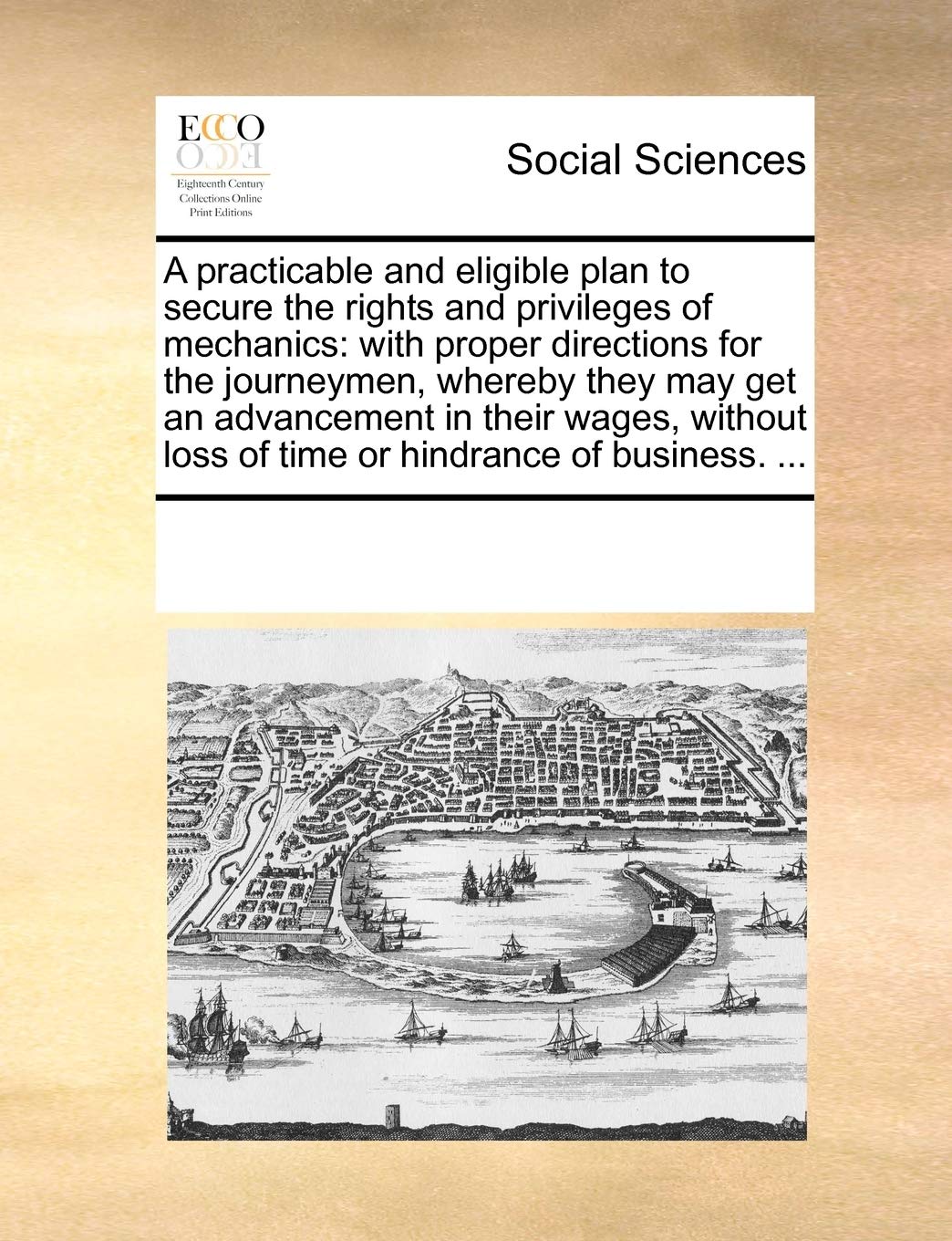 A practicable and eligible plan to secure the rights and privileges of mechanics: with proper directions for the journeymen, whereby they may get an ... loss of time or hindrance of business. ... Books