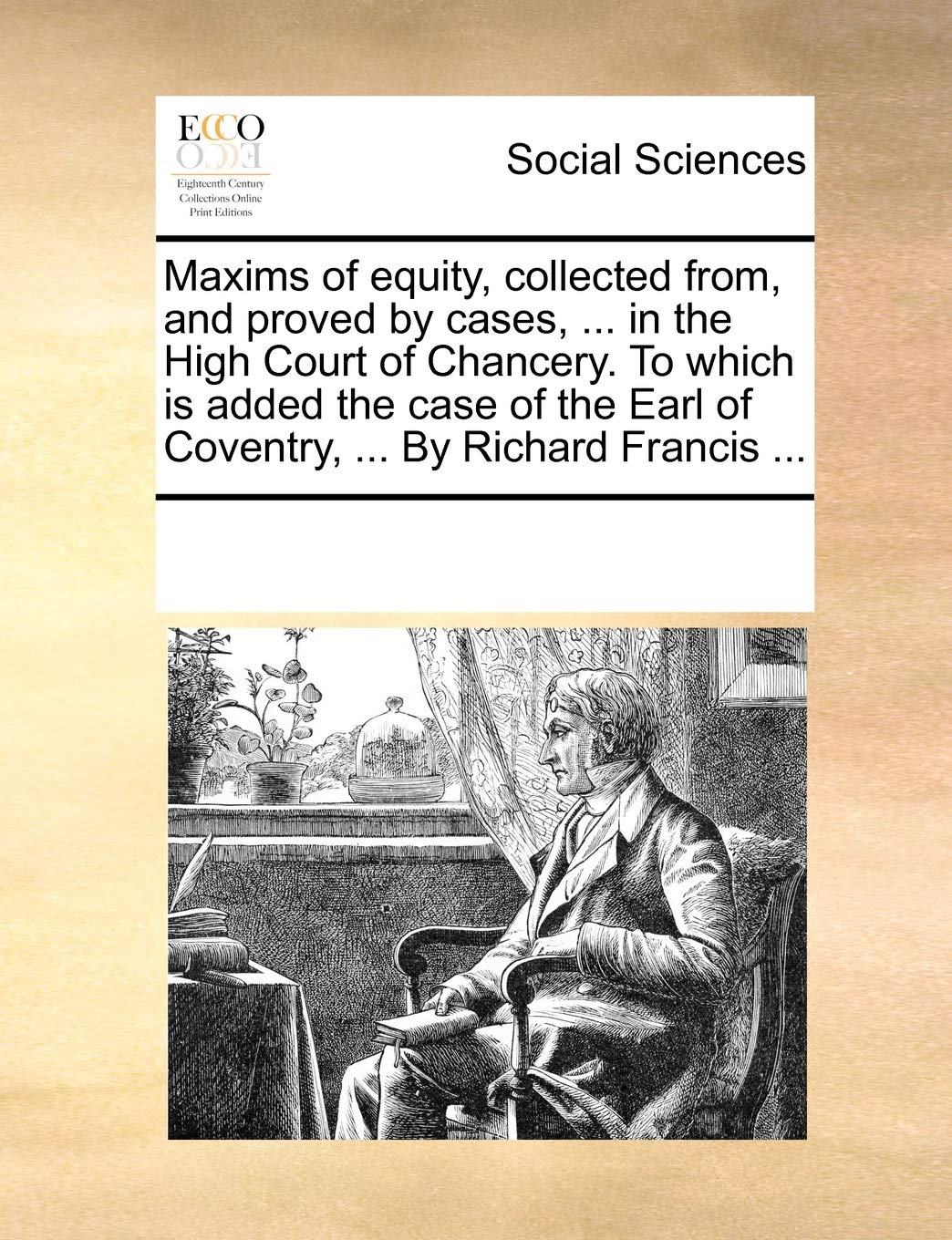 Maxims of equity, collected from, and proved by cases, ... in the High Court of Chancery. To which is added the case of the Earl of Coventry, ... By Richard Francis ... Books