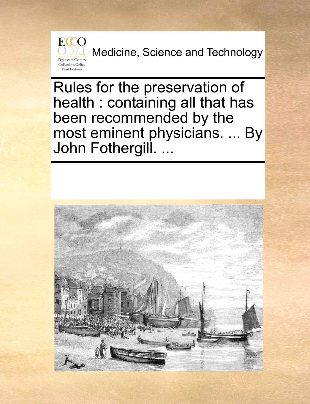 Rules for the preservation of health: containing all that has been recommended by the most eminent physicians. ... By John Fothergill. ... Medicine