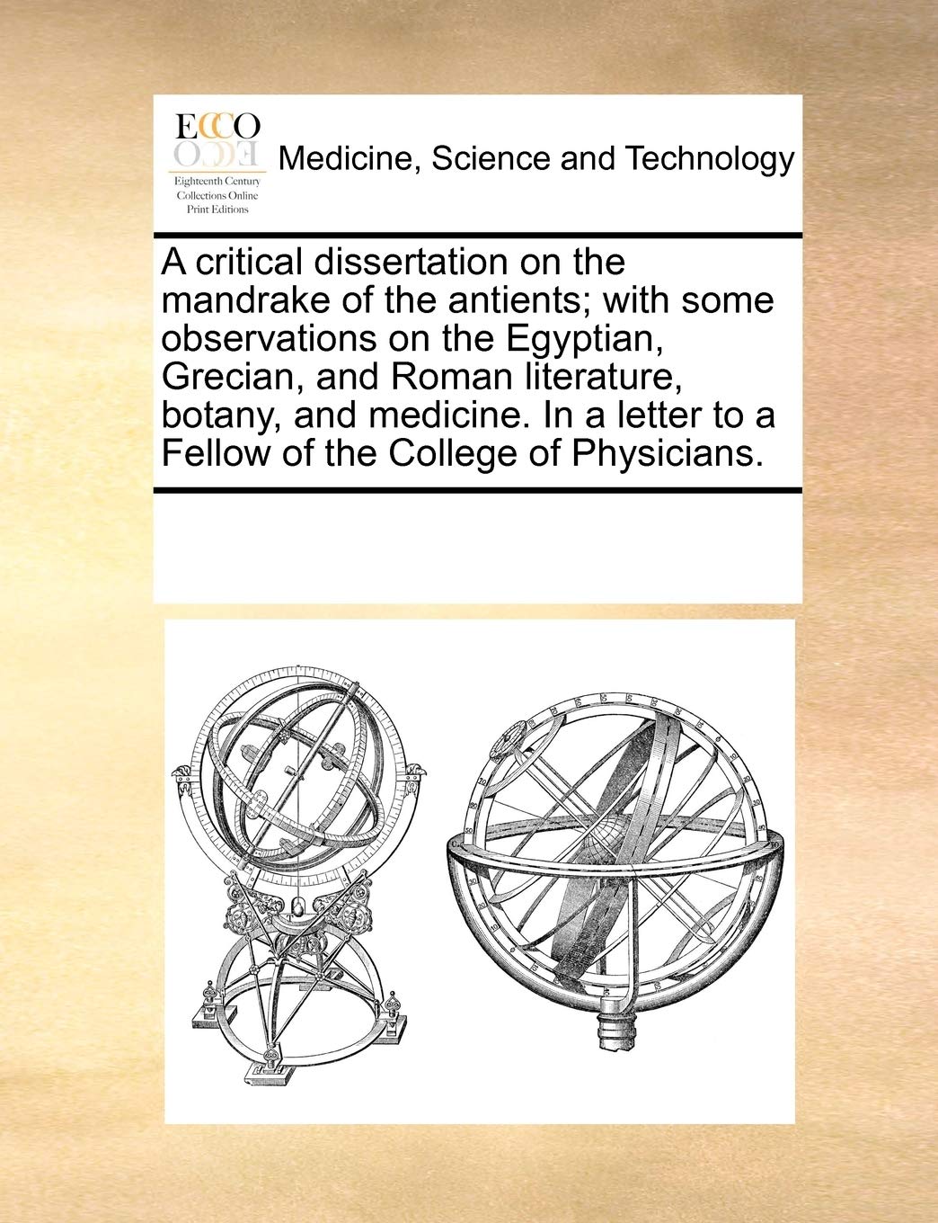 A critical dissertation on the mandrake of the antients; with some observations on the Egyptian, Grecian, and Roman literature, botany, and medicine. ... to a Fellow of the College of Physicians. Medicine