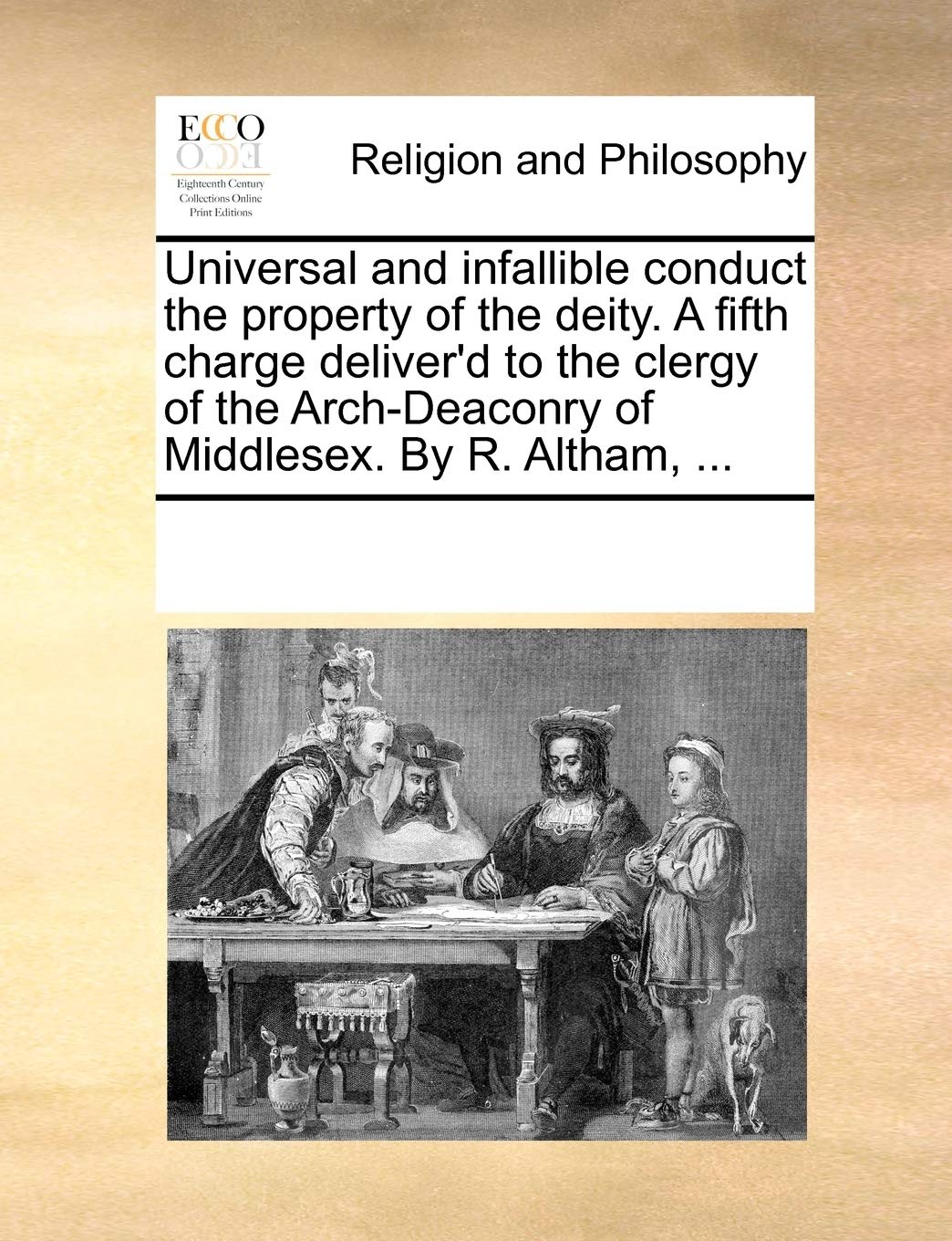 Universal and infallible conduct the property of the deity. A fifth charge deliver'd to the clergy of the Arch-Deaconry of Middlesex. By R. Altham, ... Philosophy