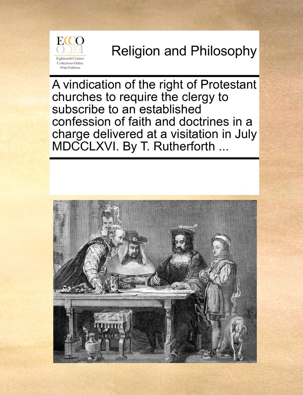 A vindication of the right of Protestant churches to require the clergy to subscribe to an established confession of faith and doctrines in a charge ... in July MDCCLXVI. By T. Rutherforth ... Philosophy
