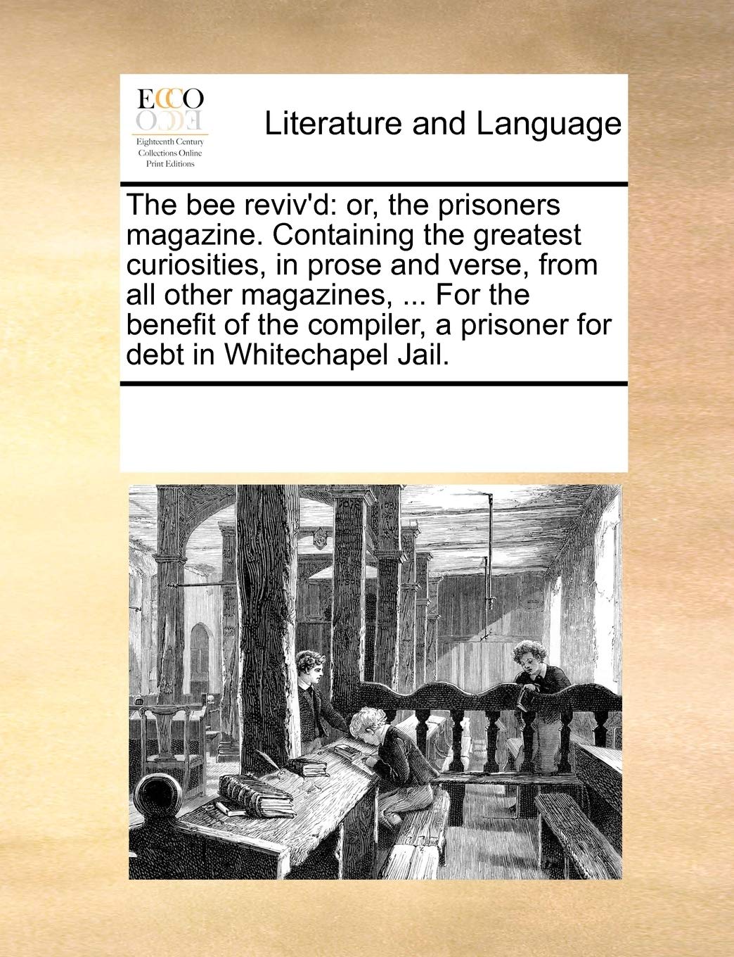 The bee reviv'd: or, the prisoners magazine. Containing the greatest curiosities, in prose and verse, from all other magazines, ... For the benefit of ... a prisoner for debt in Whitechapel Jail. Social Sciences