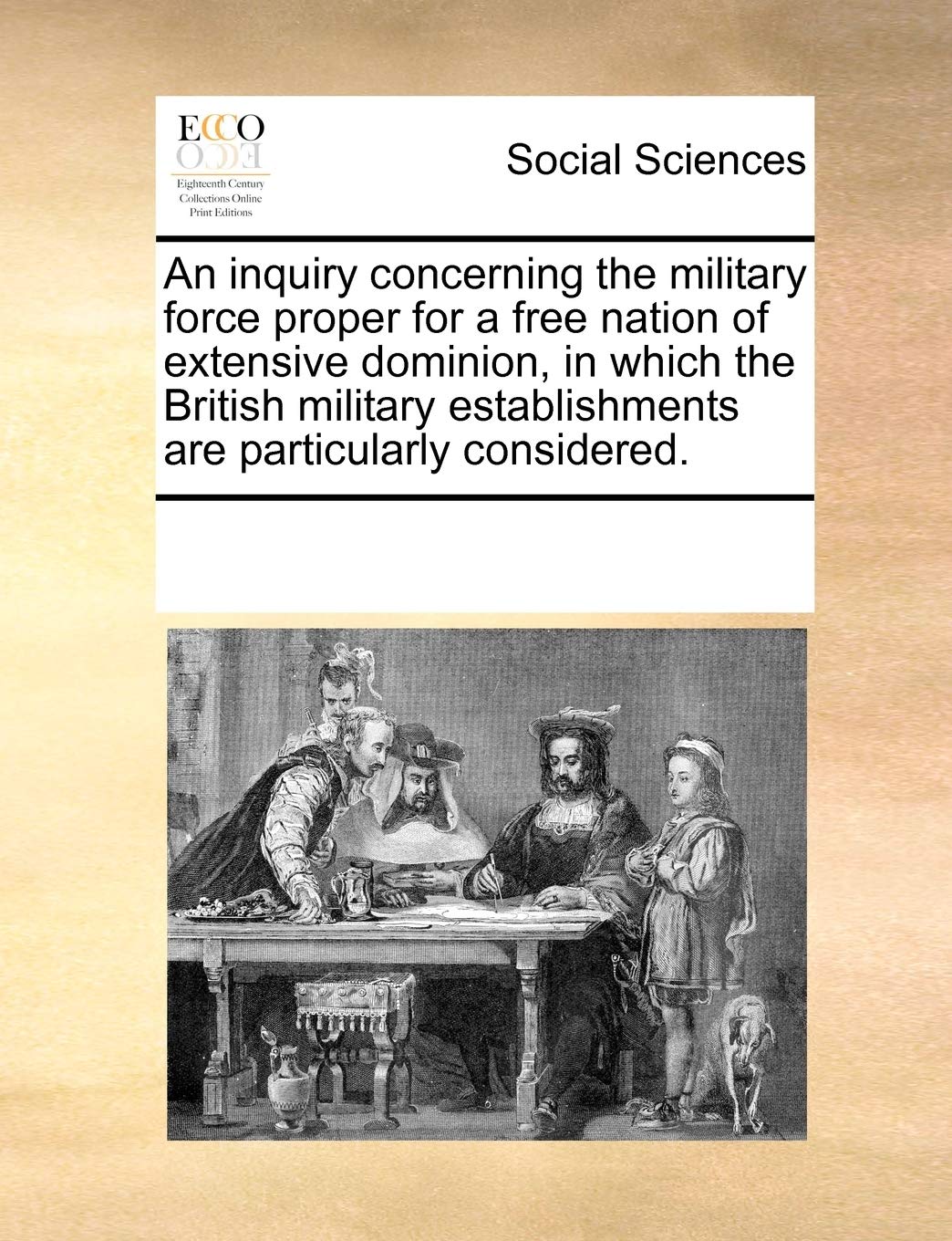 An inquiry concerning the military force proper for a free nation of extensive dominion, in which the British military establishments are particularly considered. Books