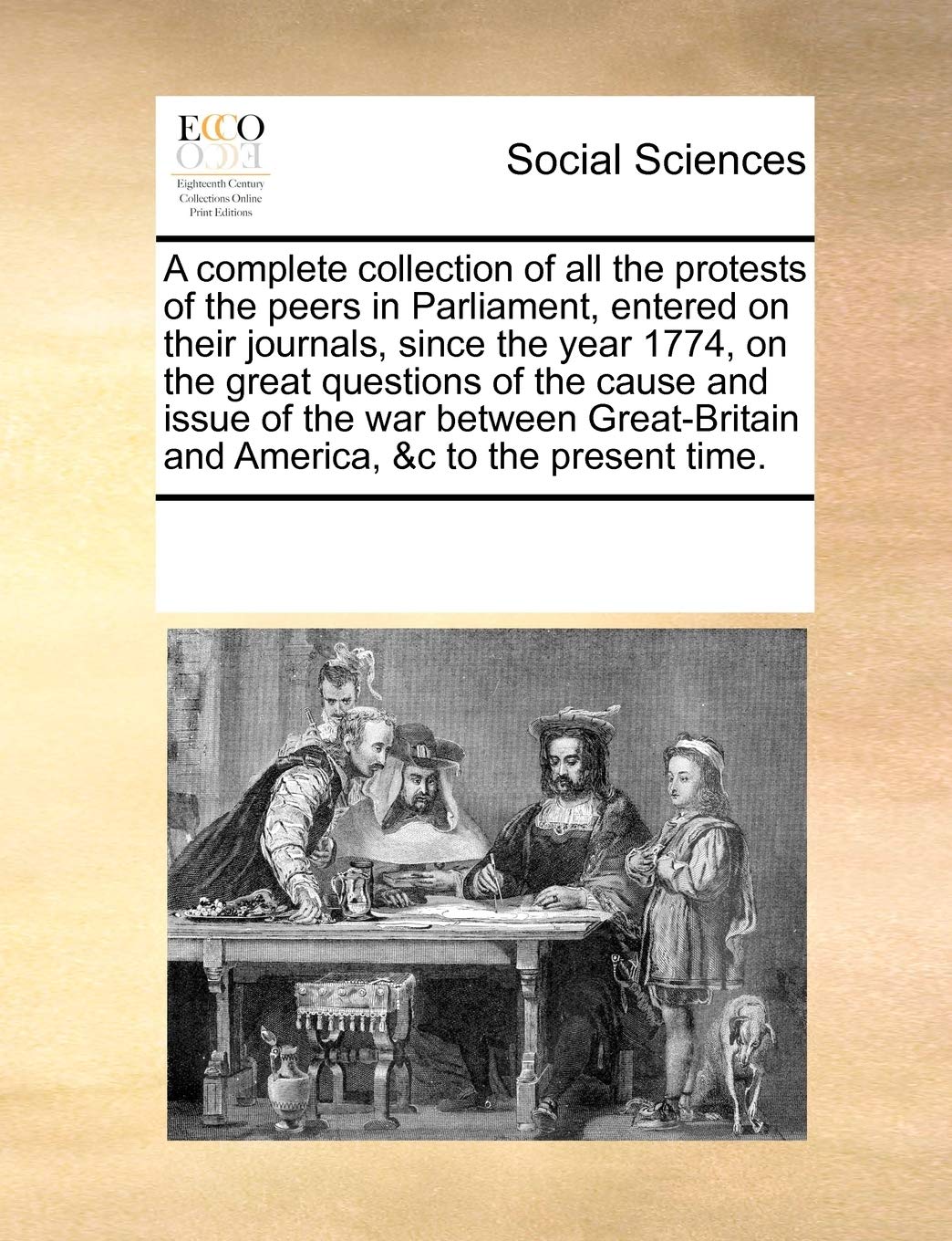 A complete collection of all the protests of the peers in Parliament, entered on their journals, since the year 1774, on the great questions of the ... and America, &c to the present time. Books