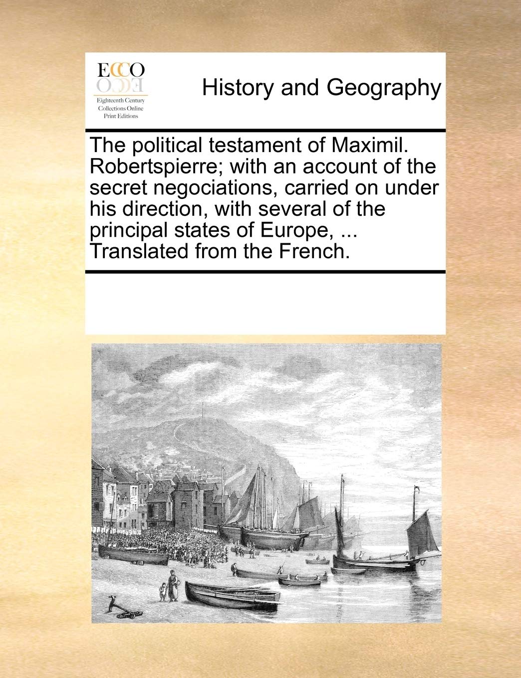 The political testament of Maximil. Robertspierre; with an account of the secret negociations, carried on under his direction, with several of the ... of Europe, ... Translated from the French. Politics & History