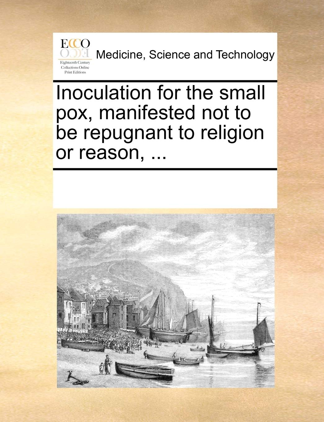Inoculation for the small pox, manifested not to be repugnant to religion or reason, ... Medicine