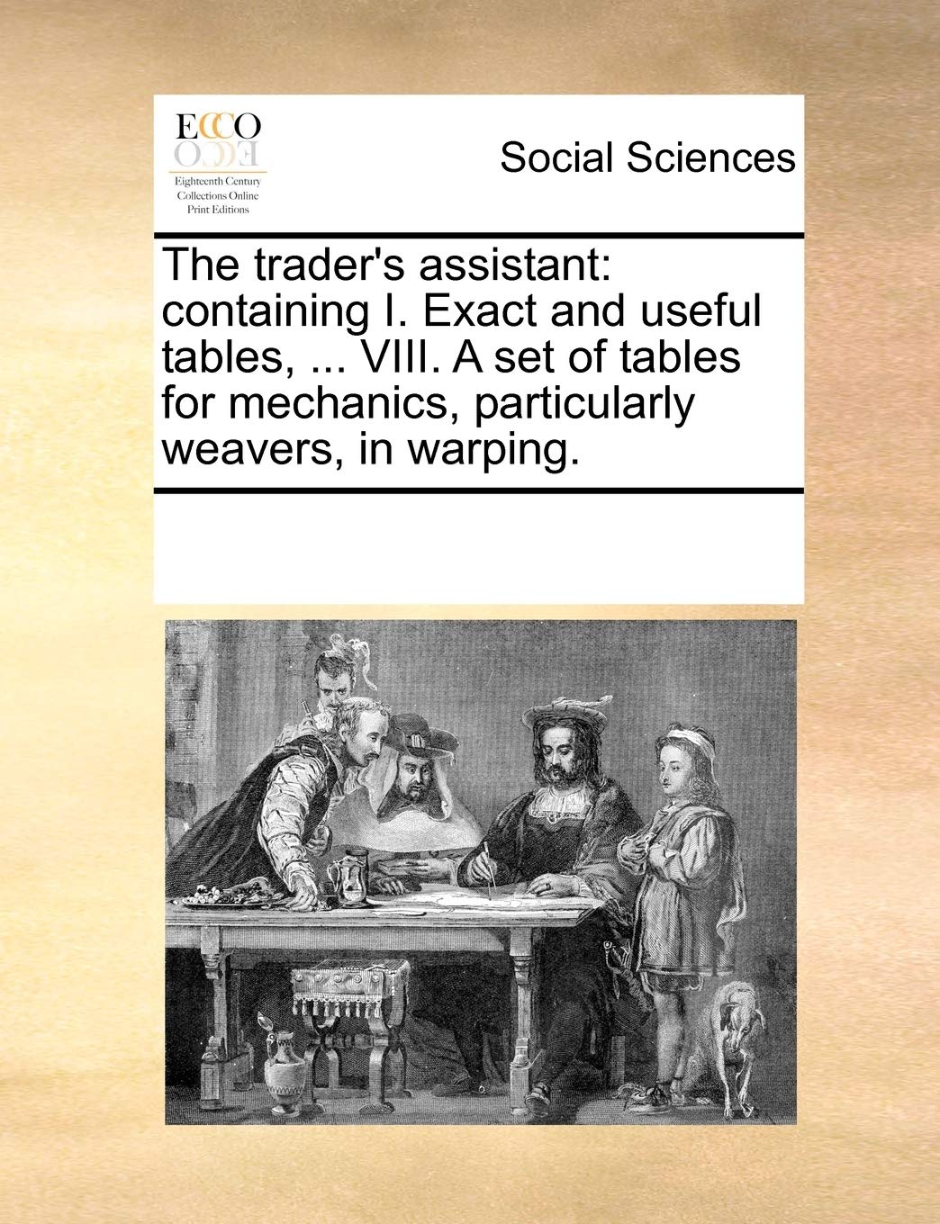 The trader's assistant: containing I. Exact and useful tables, ... VIII. A set of tables for mechanics, particularly weavers, in warping. Books