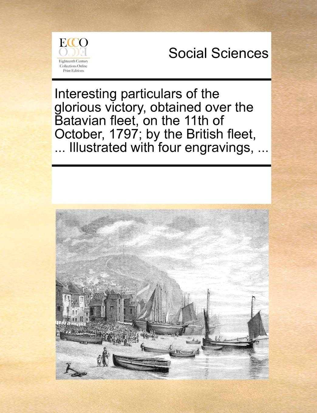 Interesting particulars of the glorious victory, obtained over the Batavian fleet, on the 11th of October, 1797; by the British fleet, ... Illustrated with four engravings, ... Books