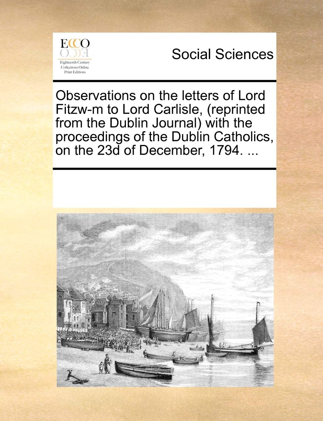 Observations on the letters of Lord Fitzw-m to Lord Carlisle, (reprinted from the Dublin Journal) with the proceedings of the Dublin Catholics, on the 23d of December, 1794. ... Books