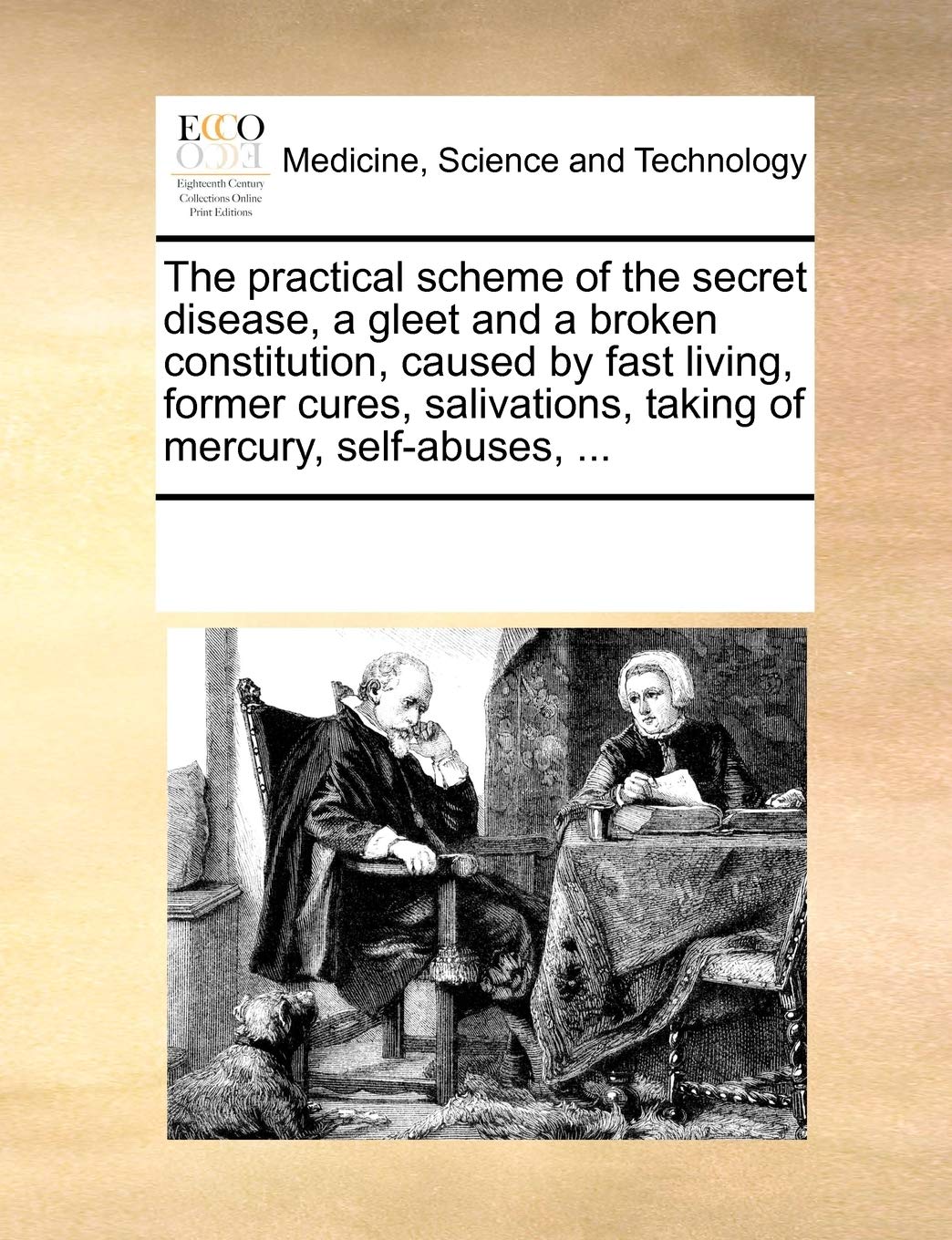 The practical scheme of the secret disease, a gleet and a broken constitution, caused by fast living, former cures, salivations, taking of mercury, self-abuses, ... Medicine