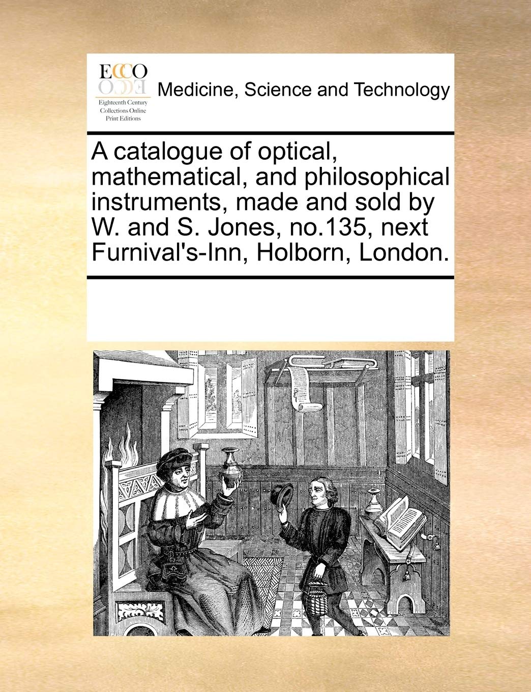 A Catalogue of Optical, Mathematical, and Philosophical Instruments, Made and Sold by W. and S. Jones, No.135, Next Furnival's-Inn, Holborn, London. Medicine