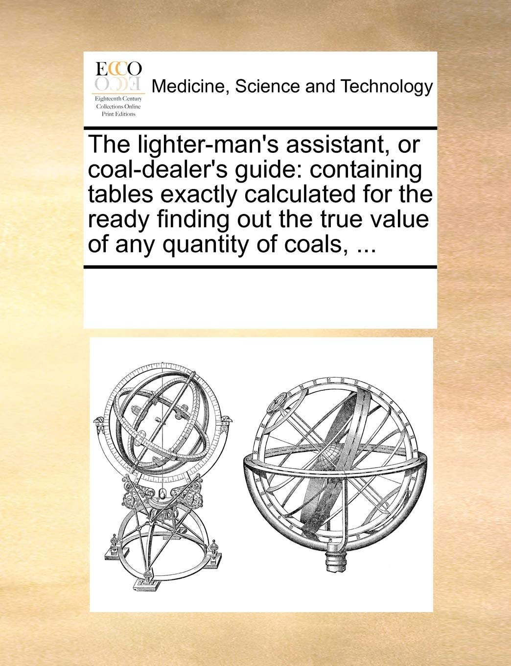 The lighter-man's assistant, or coal-dealer's guide: containing tables exactly calculated for the ready finding out the true value of any quantity of coals, ... Medicine