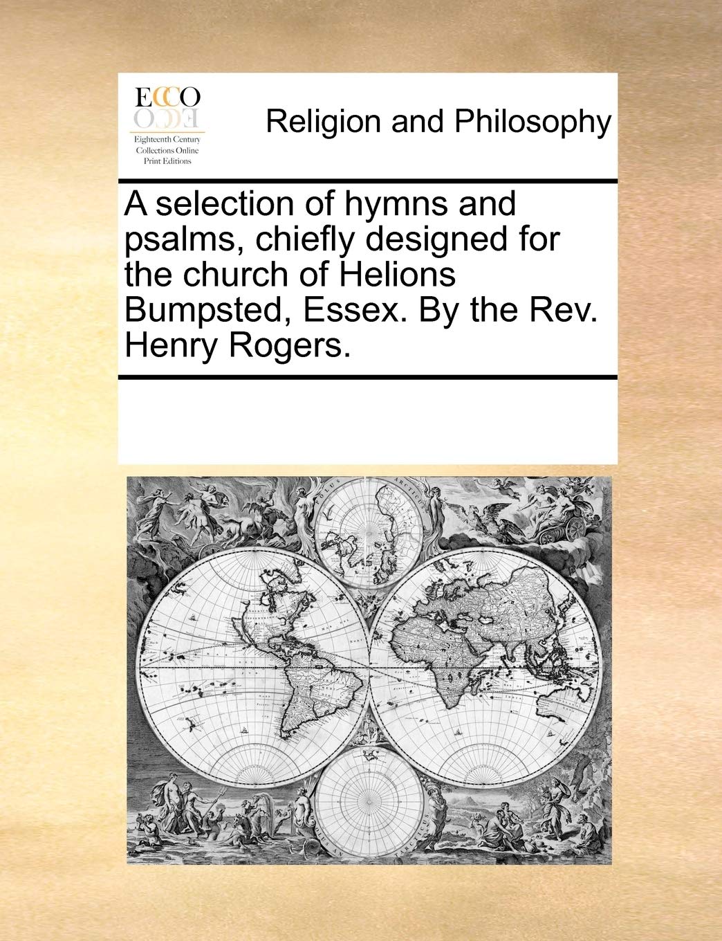 A selection of hymns and psalms, chiefly designed for the church of Helions Bumpsted, Essex. By the Rev. Henry Rogers. Philosophy