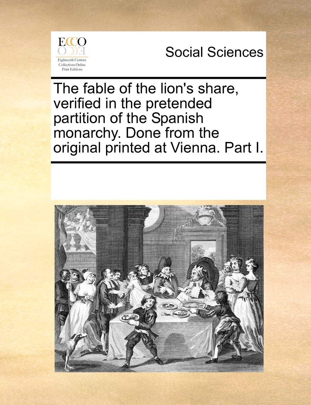 The fable of the lion's share, verified in the pretended partition of the Spanish monarchy. Done from the original printed at Vienna. Part I. Books