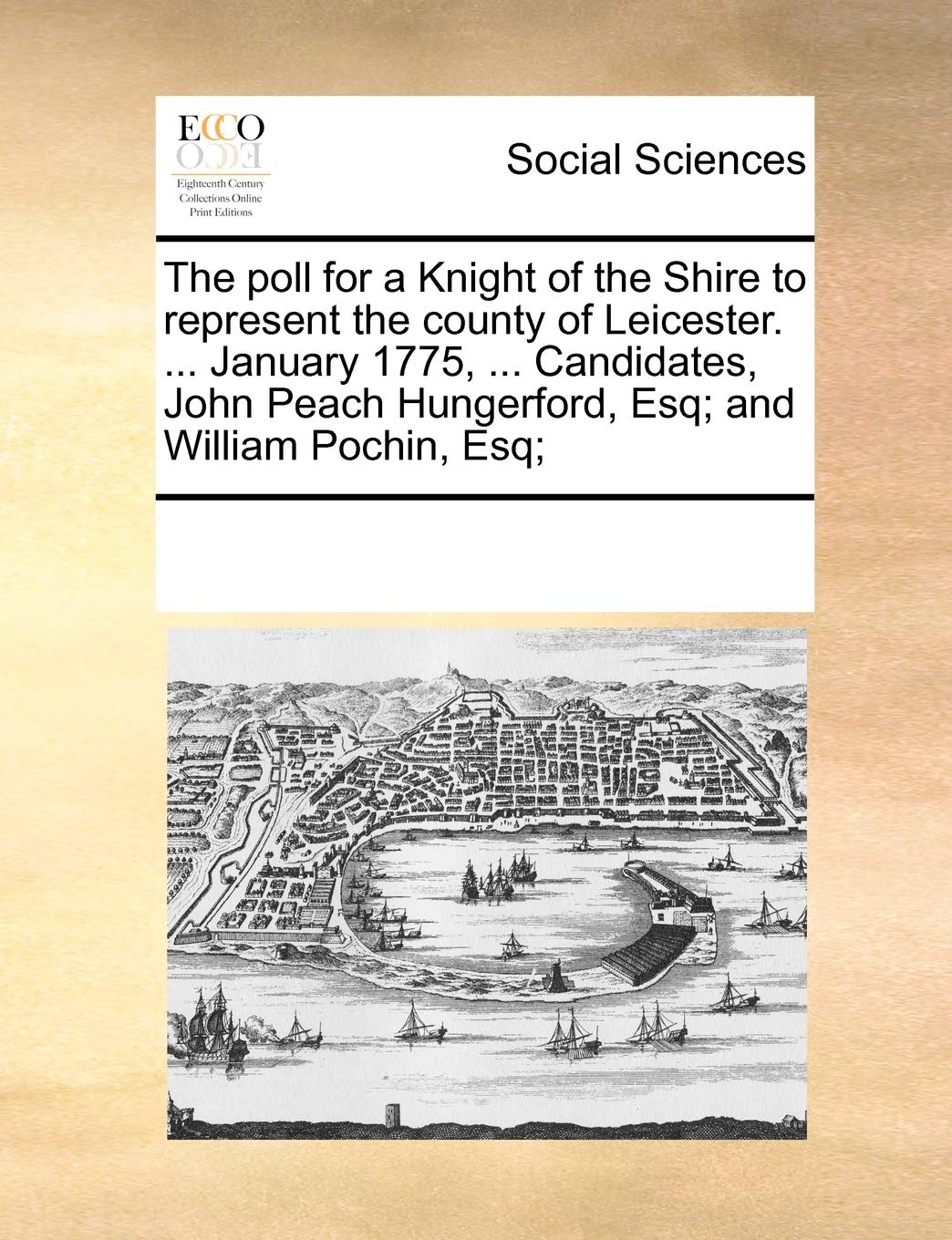 The Poll for a Knight of the Shire to Represent the County of Leicester. ... January 1775, ... Candidates, John Peach Hungerford, Esq; And William Pochin, Esq; Books