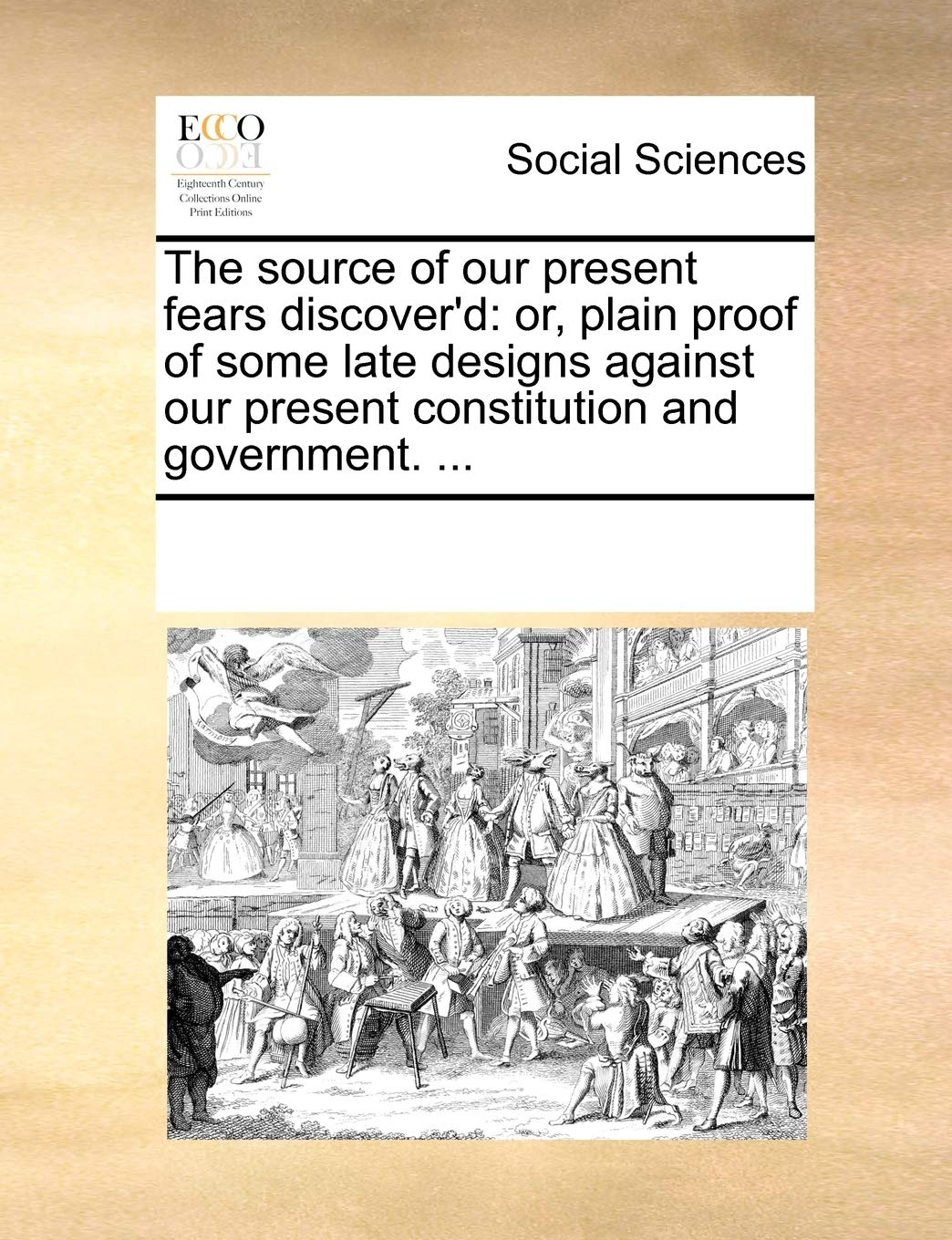 The source of our present fears discover'd: or, plain proof of some late designs against our present constitution and government. ... Books