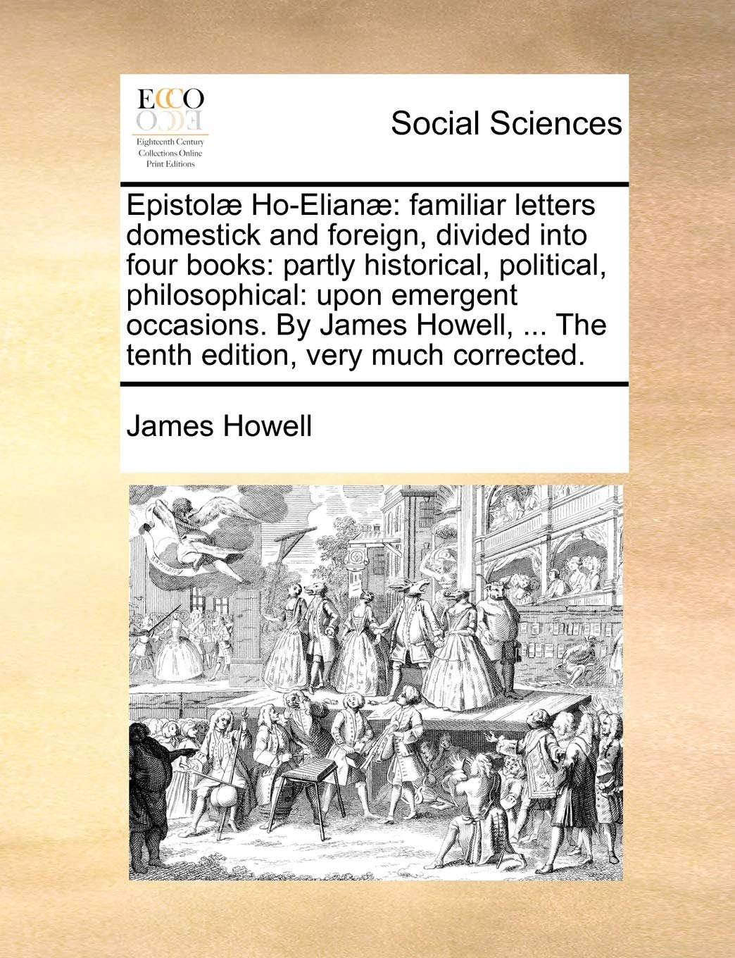 Epistolae Ho-Elianae: Familiar Letters Domestick and Foreign, Divided Into Four Books: Partly Historical, Political, Philosophical: Upon Emergent ... ... the Tenth Edition, Very Much Corrected. Books