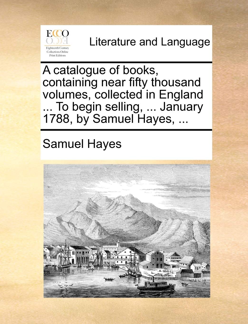 A catalogue of books, containing near fifty thousand volumes, collected in England ... To begin selling, ... January 1788, by Samuel Hayes, ... Social Sciences