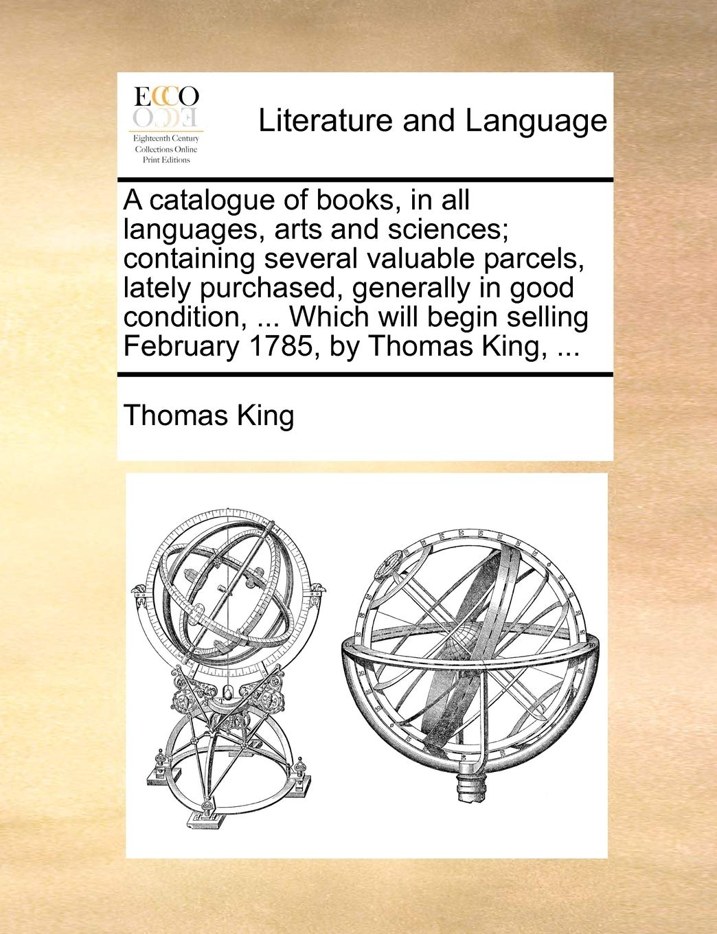 A catalogue of books, in all languages, arts and sciences; containing several valuable parcels, lately purchased, generally in good condition, ... ... selling February 1785, by Thomas King, ... Social Sciences