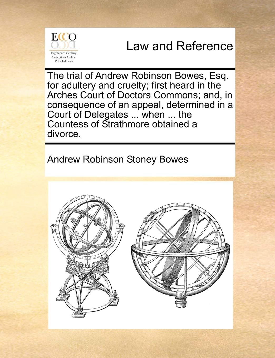 The Trial of Andrew Robinson Bowes, Esq. for Adultery and Cruelty; First Heard in the Arches Court of Doctors Commons; And, in Consequence of an ... Countess of Strathmore Obtained a Divorce. Law
