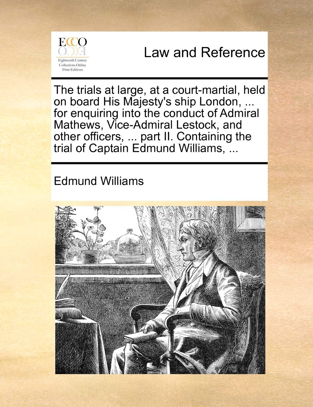 The trials at large, at a court-martial, held on board His Majesty's ship London, ... for enquiring into the conduct of Admiral Mathews, Vice-Admiral ... the trial of Captain Edmund Williams, ... Law