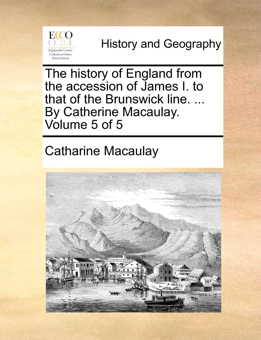 The History of England from the Accession of James I. to That of the Brunswick Line. ... by Catherine Macaulay. Volume 5 of 5 Politics & History