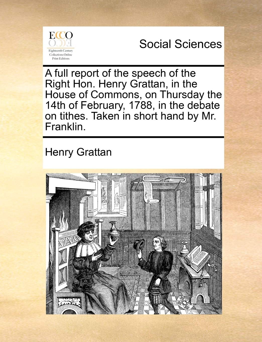 A full report of the speech of the Right Hon. Henry Grattan, in the House of Commons, on Thursday the 14th of February, 1788, in the debate on tithes. Taken in short hand by Mr. Franklin. Books