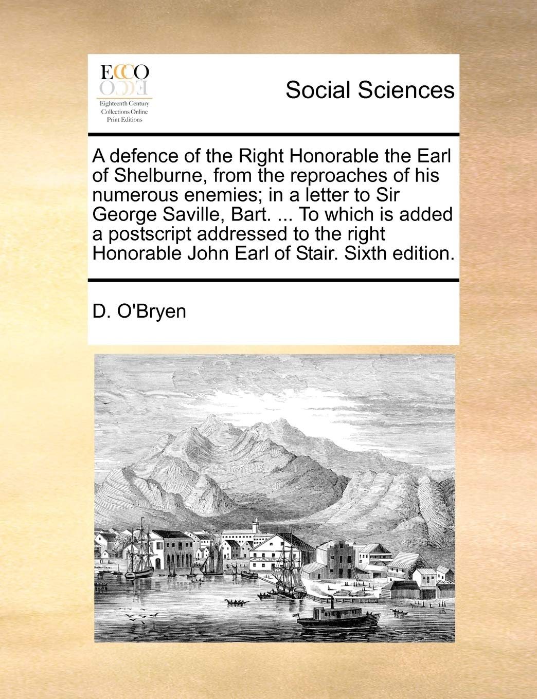 A defence of the Right Honorable the Earl of Shelburne, from the reproaches of his numerous enemies; in a letter to Sir George Saville, Bart. ... To ... Honorable John Earl of Stair. Sixth edition. Books