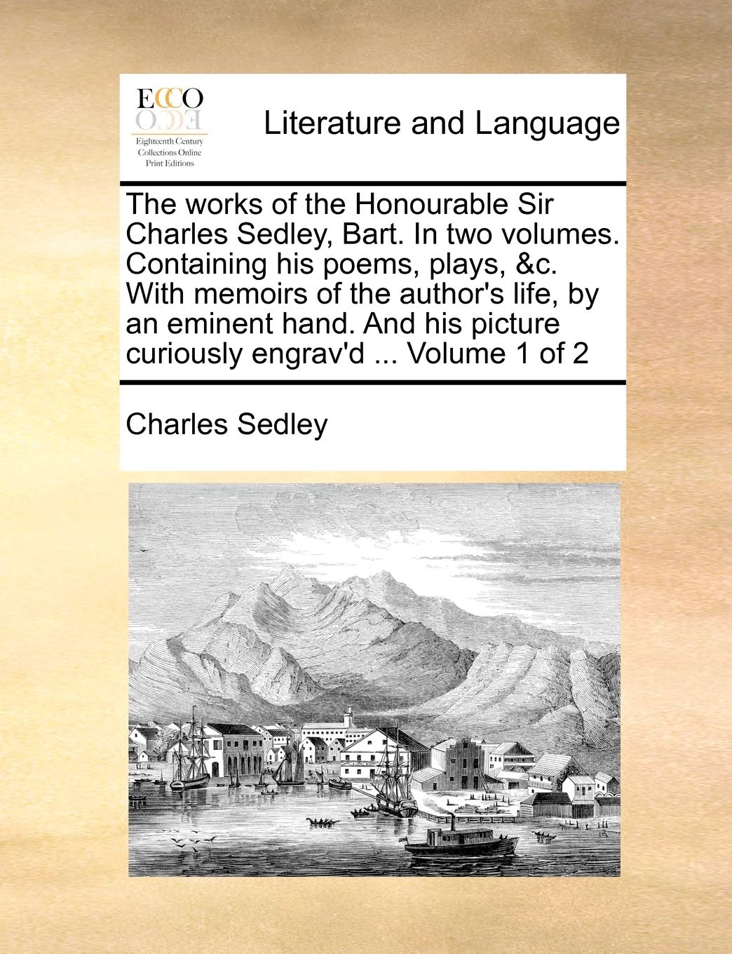 The works of the Honourable Sir Charles Sedley, Bart. In two volumes. Containing his poems, plays, &c. With memoirs of the author's life, by an ... picture curiously engrav'd ... Volume 1 of 2 Social Sciences