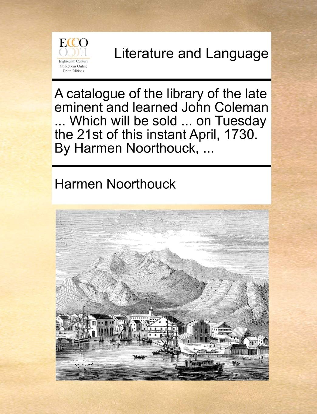 A catalogue of the library of the late eminent and learned John Coleman ... Which will be sold ... on Tuesday the 21st of this instant April, 1730. By Harmen Noorthouck, ... Social Sciences