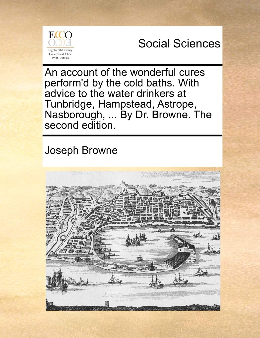 An account of the wonderful cures perform'd by the cold baths. With advice to the water drinkers at Tunbridge, Hampstead, Astrope, Nasborough, ... By Dr. Browne. The second edition. Medicine